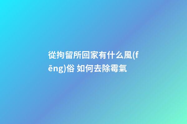 從拘留所回家有什么風(fēng)俗 如何去除霉氣